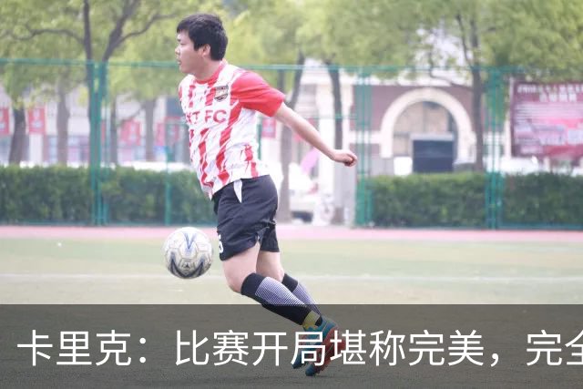 卡里克：比赛开局堪称完美，完全是想要的效果，甚至有些超出预期