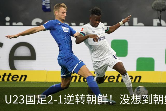 U23国足2-1逆转朝鲜！没想到朝鲜主帅赛后这么说，彻底破防！